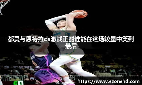 都灵与恩特拉ds激战正酣谁能在这场较量中笑到最后